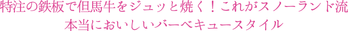 特注の鉄板で但馬牛をジュッと焼く！これがスノーランド流本当においしいバーベキュースタイル